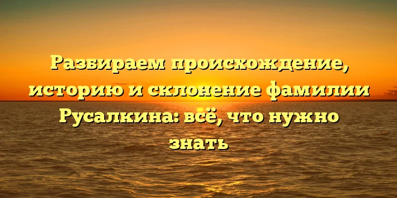 Разбираем происхождение, историю и склонение фамилии Русалкина: всё, что нужно знать Разбираем происхождение, историю и склонение фамилии Русалкина: всё, что нужно знать