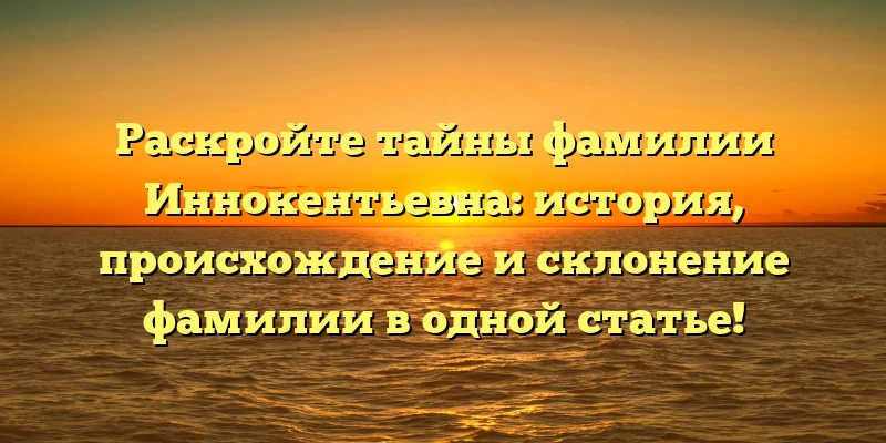 Раскройте тайны фамилии Иннокентьевна: история, происхождение и склонение фамилии в одной статье!