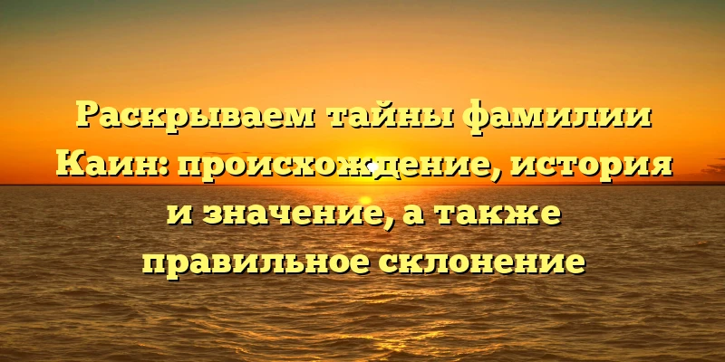 Раскрываем тайны фамилии Каин: происхождение, история и значение, а также правильное склонение Раскрываем тайны фамилии Каин: происхождение, история и значение, а также правильное склонение