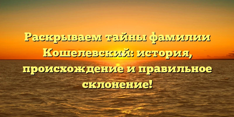 Раскрываем тайны фамилии Кошелевский: история, происхождение и правильное склонение! Раскрываем тайны фамилии Кошелевский: история, происхождение и правильное склонение!