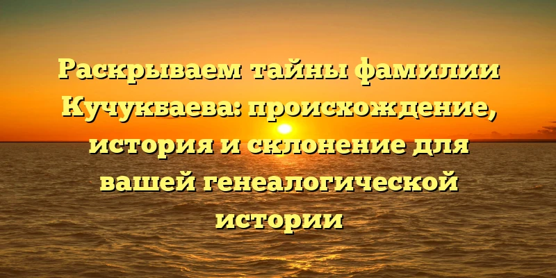 Раскрываем тайны фамилии Кучукбаева: происхождение, история и склонение для вашей генеалогической истории Раскрываем тайны фамилии Кучукбаева: происхождение, история и склонение для вашей генеалогической истории