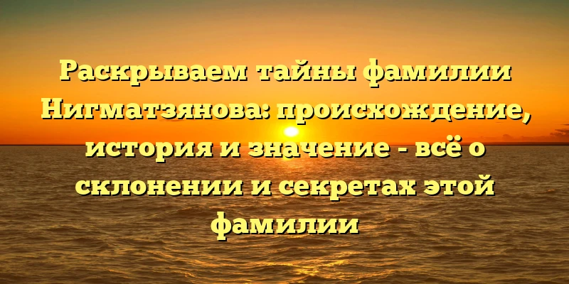 Раскрываем тайны фамилии Нигматзянова: происхождение, история и значение - всё о склонении и секретах этой фамилии Раскрываем тайны фамилии Нигматзянова: происхождение, история и значение - всё о склонении и секретах этой фамилии