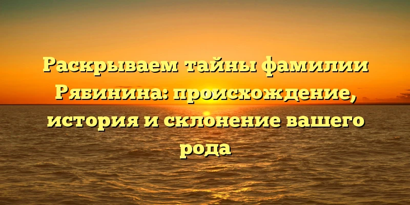 Раскрываем тайны фамилии Рябинина: происхождение, история и склонение вашего рода Раскрываем тайны фамилии Рябинина: происхождение, история и склонение вашего рода