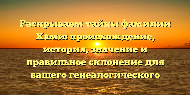 Раскрываем тайны фамилии Хами: происхождение, история, значение и правильное склонение для вашего генеалогического древа Раскрываем тайны фамилии Хами: происхождение, история, значение и правильное склонение для вашего генеалогического древа