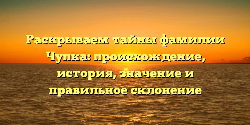 Раскрываем тайны фамилии Чупка: происхождение, история, значение и правильное склонение Раскрываем тайны фамилии Чупка: происхождение, история, значение и правильное склонение