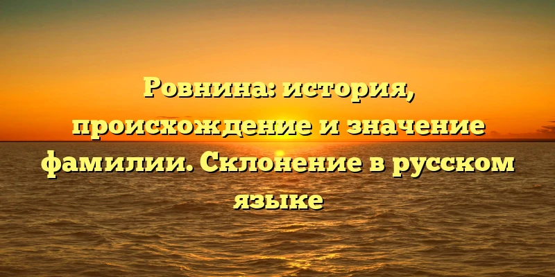 Ровнина: история, происхождение и значение фамилии. Склонение в русском языке Ровнина: история, происхождение и значение фамилии. Склонение в русском языке