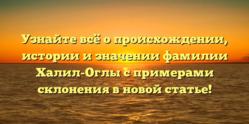 Узнайте всё о происхождении, истории и значении фамилии Халил-Оглы с примерами склонения в новой статье! Узнайте всё о происхождении, истории и значении фамилии Халил-Оглы с примерами склонения в новой статье!