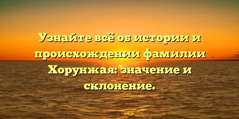 Узнайте всё об истории и происхождении фамилии Хорунжая: значение и склонение.