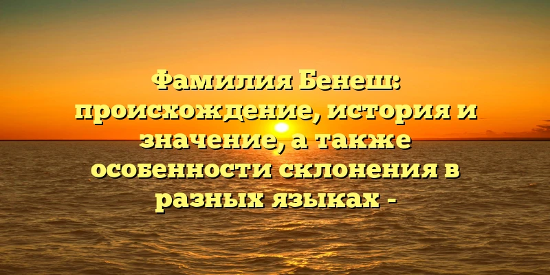 Фамилия Бенеш: происхождение, история и значение, а также особенности склонения в разных языках - SEO-заголовок для статьи о фамилии Бенеш. Фамилия Бенеш: происхождение, история и значение, а также особенности склонения в разных языках - SEO-заголовок для статьи о фамилии Бенеш.