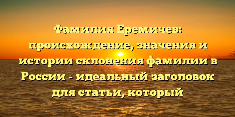 Фамилия Еремичев: происхождение, значения и истории склонения фамилии в России - идеальный заголовок для статьи, который подчеркивает важность изучения происхождения фамилии Еремичев и ее влияние на русскую культуру и историю. Он также содержит ключевые слова для улучшения SEO-рейтинга и привлечения целевой аудитории. Фамилия Еремичев: происхождение, значения и истории склонения фамилии в России - идеальный заголовок для статьи, который подчеркивает важность изучения происхождения фамилии Еремичев и ее влияние на русскую культуру и историю. Он также содержит ключевые слова для улучшения SEO-рейтинга и привлечения целевой аудитории.
