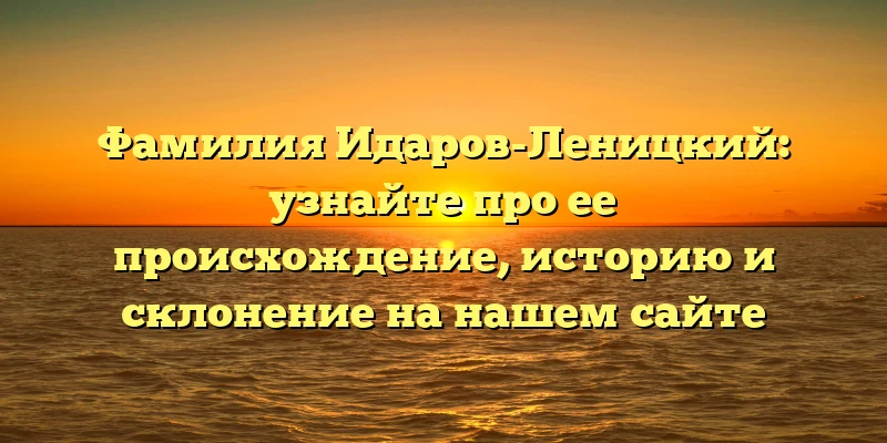 Фамилия Идаров-Леницкий: узнайте про ее происхождение, историю и склонение на нашем сайте Фамилия Идаров-Леницкий: узнайте про ее происхождение, историю и склонение на нашем сайте