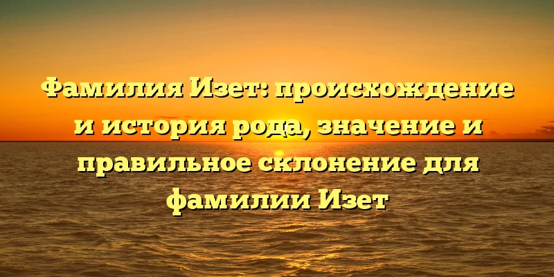 Фамилия Изет: происхождение и история рода, значение и правильное склонение для фамилии Изет Фамилия Изет: происхождение и история рода, значение и правильное склонение для фамилии Изет