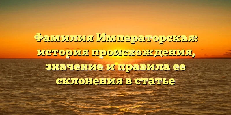 Фамилия Императорская: история происхождения, значение и правила ее склонения в статье Фамилия Императорская: история происхождения, значение и правила ее склонения в статье