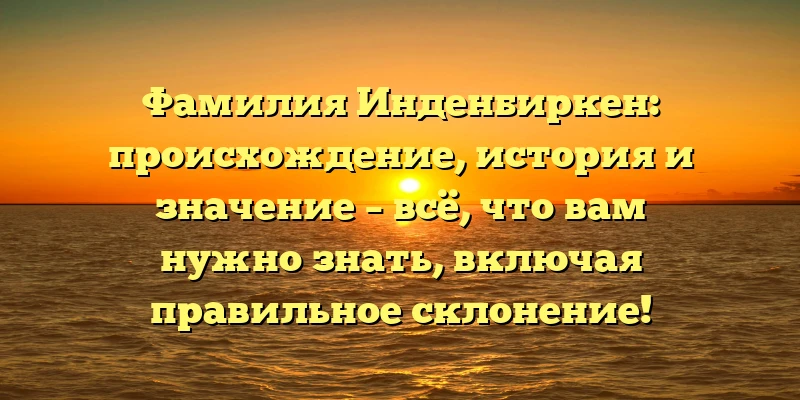 Фамилия Инденбиркен: происхождение, история и значение – всё, что вам нужно знать, включая правильное склонение! Фамилия Инденбиркен: происхождение, история и значение – всё, что вам нужно знать, включая правильное склонение!