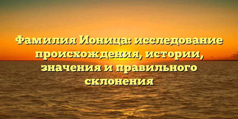 Фамилия Ионица: исследование происхождения, истории, значения и правильного склонения Фамилия Ионица: исследование происхождения, истории, значения и правильного склонения