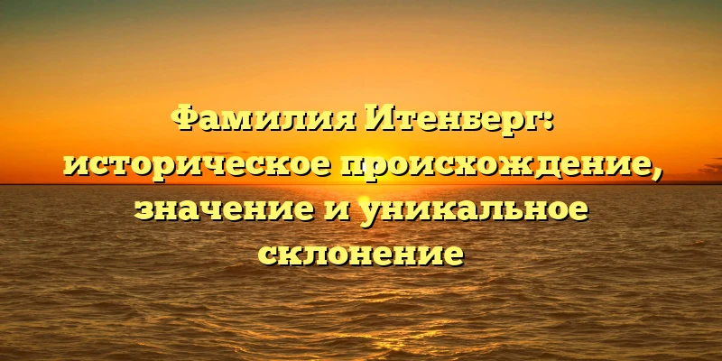 Фамилия Итенберг: историческое происхождение, значение и уникальное склонение