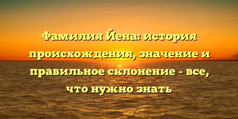 Фамилия Йена: история происхождения, значение и правильное склонение - все, что нужно знать Фамилия Йена: история происхождения, значение и правильное склонение - все, что нужно знать