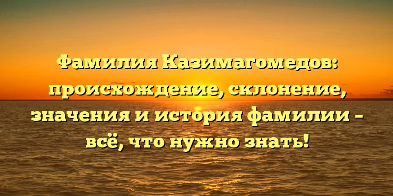 Фамилия Казимагомедов: происхождение, склонение, значения и история фамилии – всё, что нужно знать!