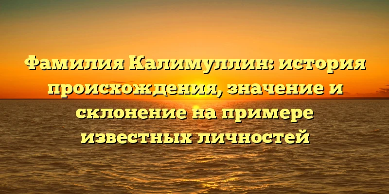Фамилия Калимуллин: история происхождения, значение и склонение на примере известных личностей Фамилия Калимуллин: история происхождения, значение и склонение на примере известных личностей