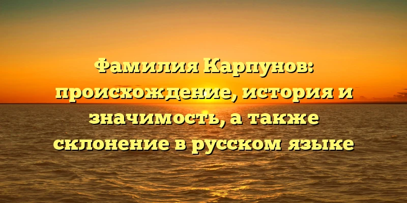 Фамилия Карпунов: происхождение, история и значимость, а также склонение в русском языке Фамилия Карпунов: происхождение, история и значимость, а также склонение в русском языке