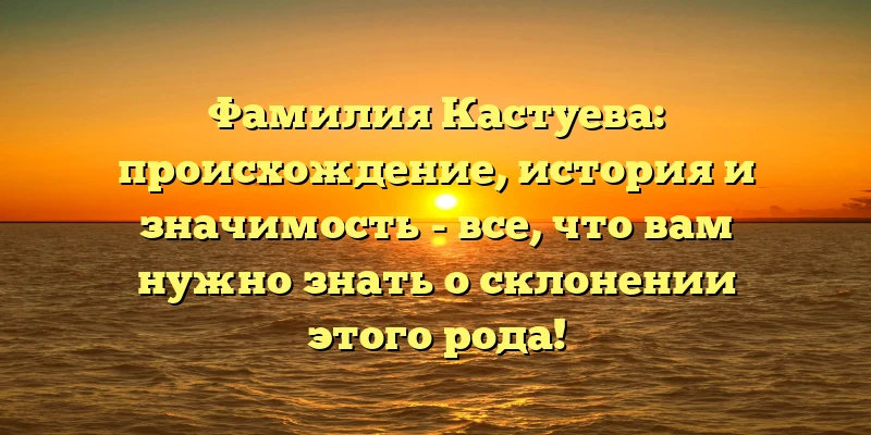 Фамилия Кастуева: происхождение, история и значимость - все, что вам нужно знать о склонении этого рода! Фамилия Кастуева: происхождение, история и значимость - все, что вам нужно знать о склонении этого рода!