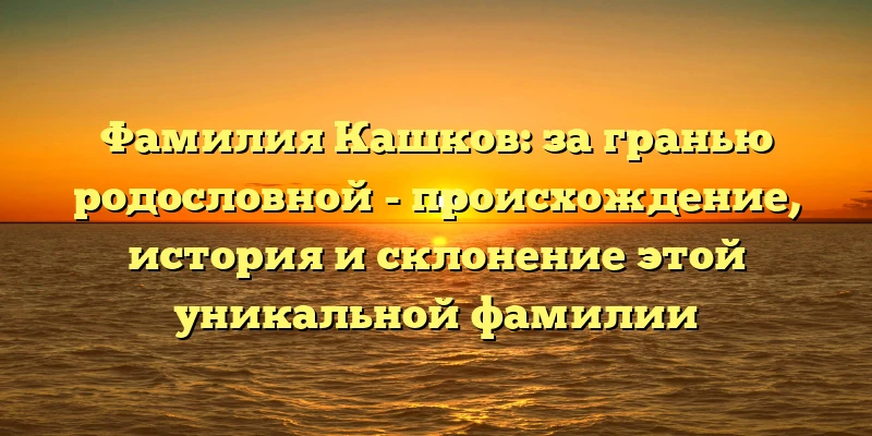 Фамилия Кашков: за гранью родословной - происхождение, история и склонение этой уникальной фамилии Фамилия Кашков: за гранью родословной - происхождение, история и склонение этой уникальной фамилии