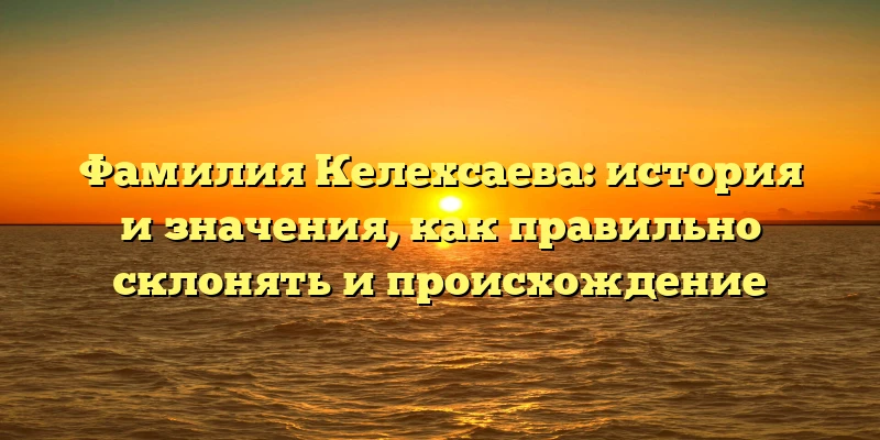 Фамилия Келехсаева: история и значения, как правильно склонять и происхождение Фамилия Келехсаева: история и значения, как правильно склонять и происхождение