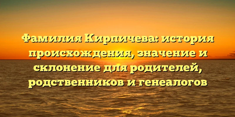 Фамилия Кирпичева: история происхождения, значение и склонение для родителей, родственников и генеалогов Фамилия Кирпичева: история происхождения, значение и склонение для родителей, родственников и генеалогов