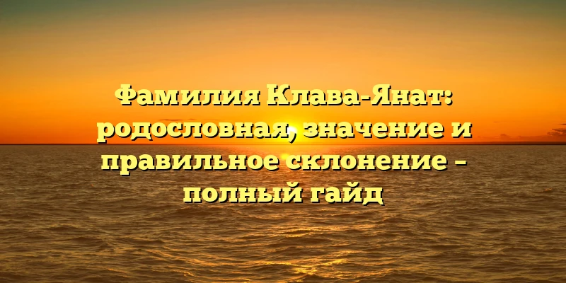 Фамилия Клава-Янат: родословная, значение и правильное склонение – полный гайд Фамилия Клава-Янат: родословная, значение и правильное склонение – полный гайд