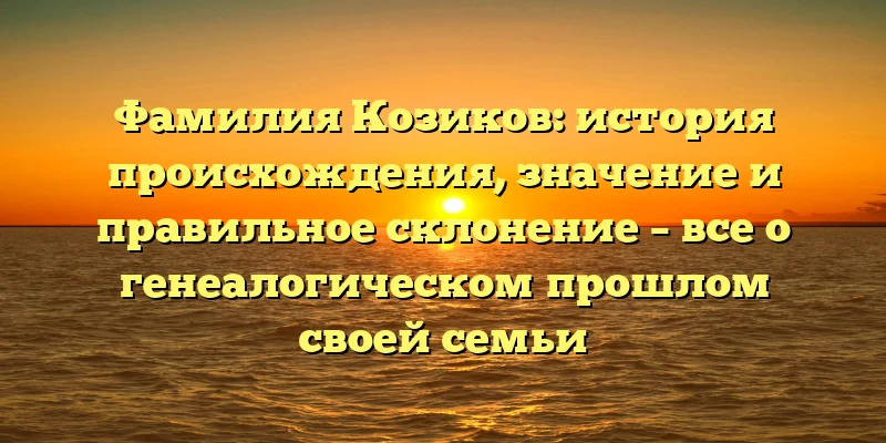 Фамилия Козиков: история происхождения, значение и правильное склонение – все о генеалогическом прошлом своей семьи Фамилия Козиков: история происхождения, значение и правильное склонение – все о генеалогическом прошлом своей семьи