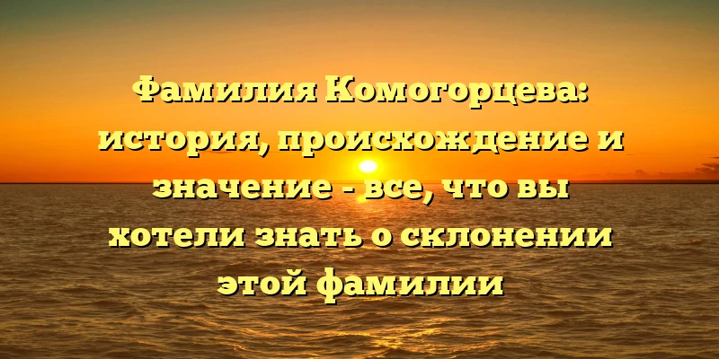 Фамилия Комогорцева: история, происхождение и значение - все, что вы хотели знать о склонении этой фамилии Фамилия Комогорцева: история, происхождение и значение - все, что вы хотели знать о склонении этой фамилии