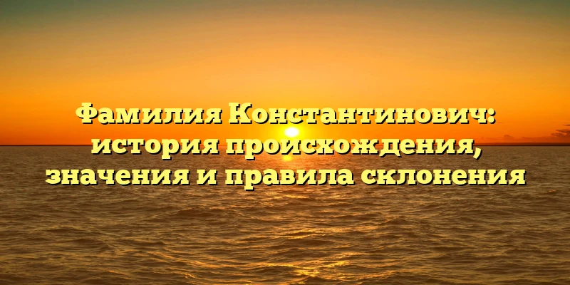 Фамилия Константинович: история происхождения, значения и правила склонения Фамилия Константинович: история происхождения, значения и правила склонения