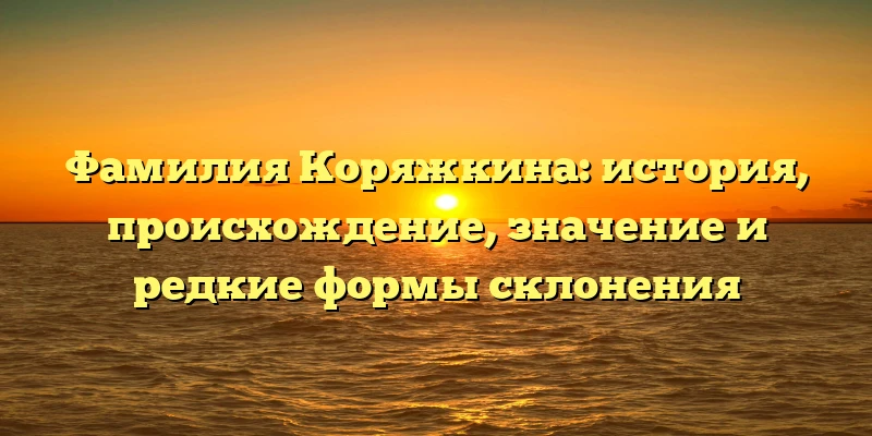Фамилия Коряжкина: история, происхождение, значение и редкие формы склонения Фамилия Коряжкина: история, происхождение, значение и редкие формы склонения