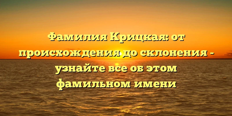 Фамилия Крицкая: от происхождения до склонения - узнайте все об этом фамильном имени Фамилия Крицкая: от происхождения до склонения - узнайте все об этом фамильном имени