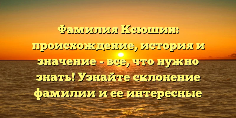 Фамилия Ксюшин: происхождение, история и значение - все, что нужно знать! Узнайте склонение фамилии и ее интересные особенности. Фамилия Ксюшин: происхождение, история и значение - все, что нужно знать! Узнайте склонение фамилии и ее интересные особенности.