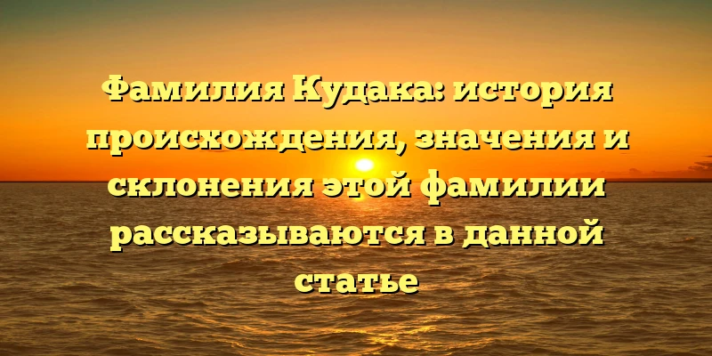 Фамилия Кудака: история происхождения, значения и склонения этой фамилии рассказываются в данной статье Фамилия Кудака: история происхождения, значения и склонения этой фамилии рассказываются в данной статье
