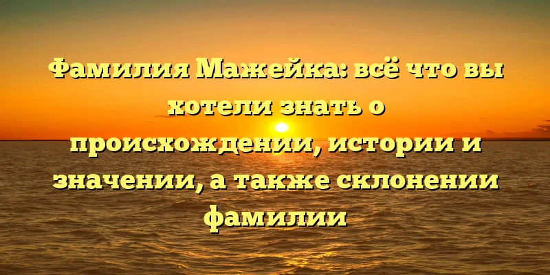 Фамилия Мажейка: всё что вы хотели знать о происхождении, истории и значении, а также склонении фамилии Фамилия Мажейка: всё что вы хотели знать о происхождении, истории и значении, а также склонении фамилии