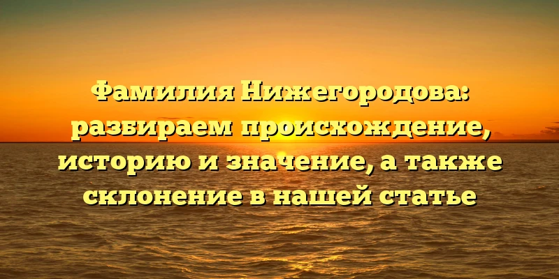 Фамилия Нижегородова: разбираем происхождение, историю и значение, а также склонение в нашей статье Фамилия Нижегородова: разбираем происхождение, историю и значение, а также склонение в нашей статье
