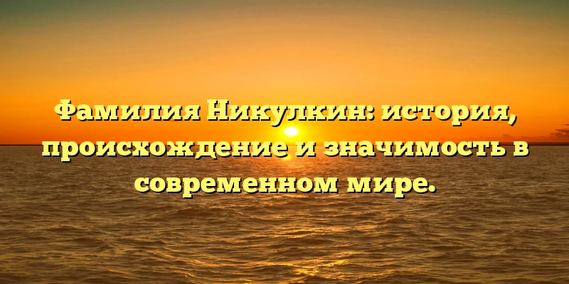 Фамилия Никулкин: история, происхождение и значимость в современном мире. Фамилия Никулкин: история, происхождение и значимость в современном мире.