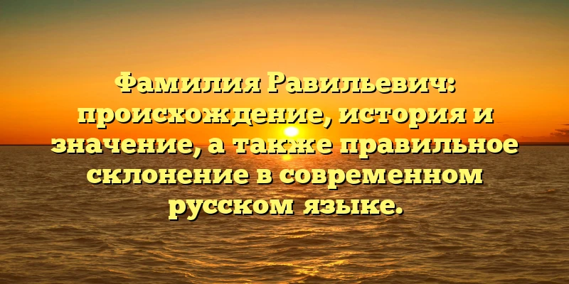 Фамилия Равильевич: происхождение, история и значение, а также правильное склонение в современном русском языке. Фамилия Равильевич: происхождение, история и значение, а также правильное склонение в современном русском языке.