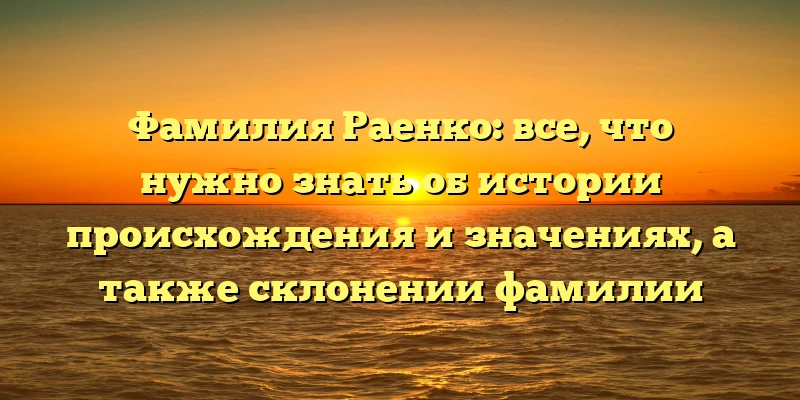 Фамилия Раенко: все, что нужно знать об истории происхождения и значениях, а также склонении фамилии Фамилия Раенко: все, что нужно знать об истории происхождения и значениях, а также склонении фамилии