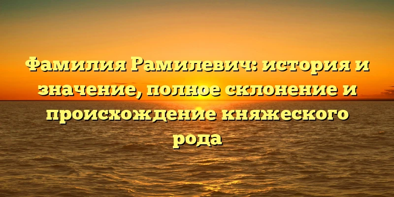 Фамилия Рамилевич: история и значение, полное склонение и происхождение княжеского рода Фамилия Рамилевич: история и значение, полное склонение и происхождение княжеского рода