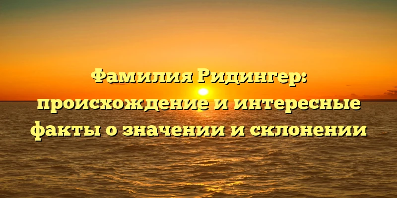 Фамилия Ридингер: происхождение и интересные факты о значении и склонении Фамилия Ридингер: происхождение и интересные факты о значении и склонении