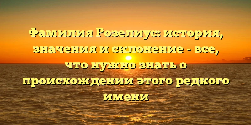 Фамилия Розелиус: история, значения и склонение - все, что нужно знать о происхождении этого редкого имени Фамилия Розелиус: история, значения и склонение - все, что нужно знать о происхождении этого редкого имени