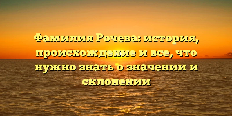 Фамилия Рочева: история, происхождение и все, что нужно знать о значении и склонении Фамилия Рочева: история, происхождение и все, что нужно знать о значении и склонении