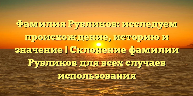 Фамилия Рубликов: исследуем происхождение, историю и значение | Склонение фамилии Рубликов для всех случаев использования Фамилия Рубликов: исследуем происхождение, историю и значение | Склонение фамилии Рубликов для всех случаев использования