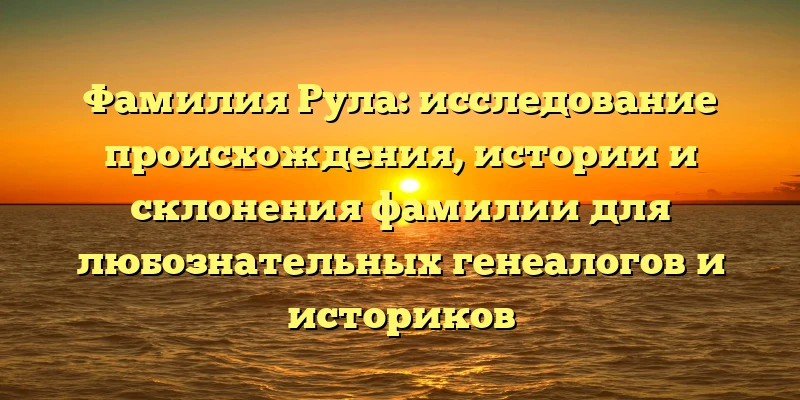 Фамилия Рула: исследование происхождения, истории и склонения фамилии для любознательных генеалогов и историков Фамилия Рула: исследование происхождения, истории и склонения фамилии для любознательных генеалогов и историков