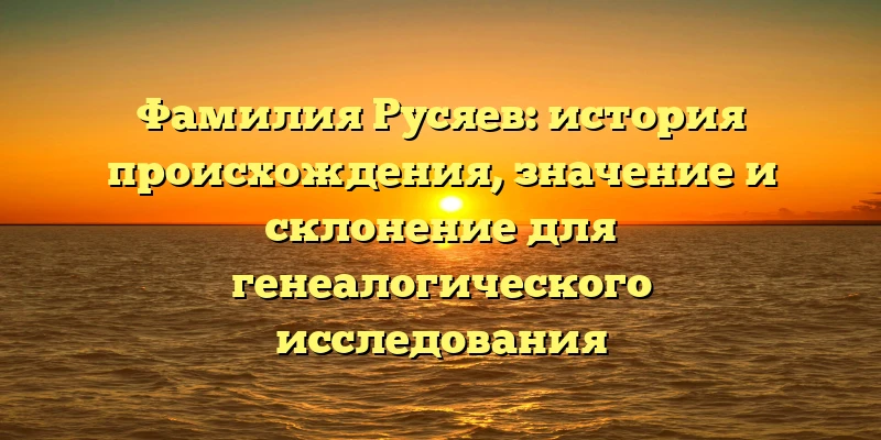 Фамилия Русяев: история происхождения, значение и склонение для генеалогического исследования Фамилия Русяев: история происхождения, значение и склонение для генеалогического исследования
