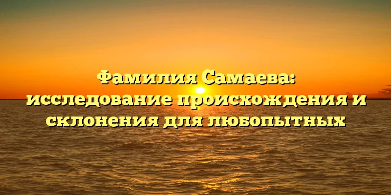 Фамилия Самаева: исследование происхождения и склонения для любопытных Фамилия Самаева: исследование происхождения и склонения для любопытных