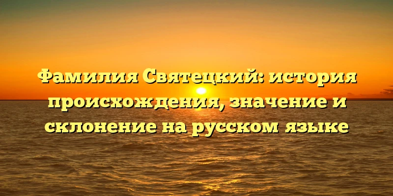 Фамилия Святецкий: история происхождения, значение и склонение на русском языке Фамилия Святецкий: история происхождения, значение и склонение на русском языке